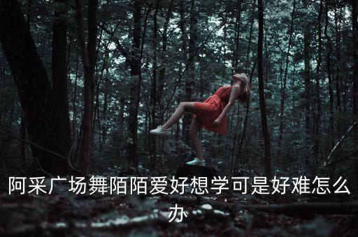 阿采广场舞陌陌爱好想学可是好难怎么办