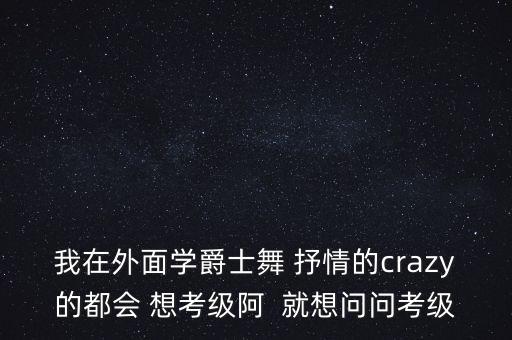 爵士舞考级在哪里考，我在外面学爵士舞 抒情的crazy的都会 想考级阿  就想问问考级