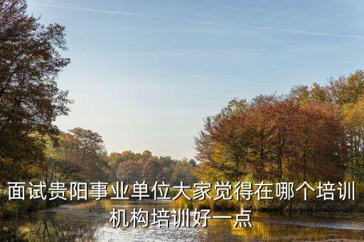 面试贵阳事业单位大家觉得在哪个培训机构培训好一点
