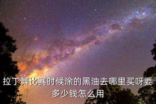 拉丁舞比赛时候涂的黑油去哪里买呀要多少钱怎么用
