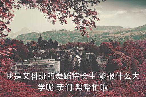 我是文科班的舞蹈特长生 能报什么大学呢 亲们 帮帮忙啦