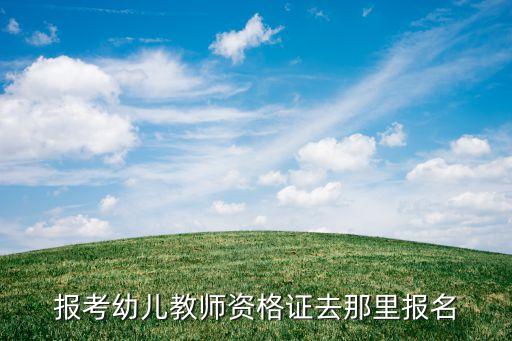 幼师证报考官网，幼师资格证报考在哪里报名