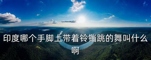 印度哪个手脚上带着铃铛跳的舞叫什么啊