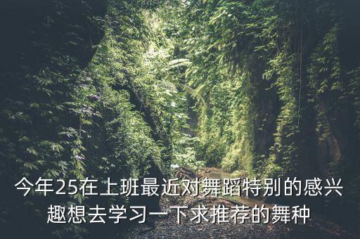 今年25在上班最近对舞蹈特别的感兴趣想去学习一下求推荐的舞种