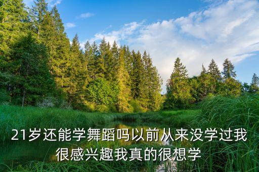 21岁还能学舞蹈吗以前从来没学过我很感兴趣我真的很想学