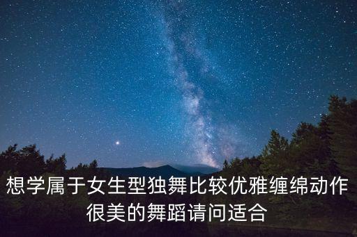 想学属于女生型独舞比较优雅缠绵动作很美的舞蹈请问适合