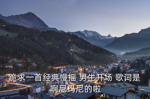 跪求一首经典慢摇 男生开场 歌词是 啊尼玛尼的啦