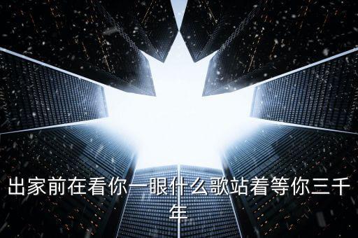 站着等你三千年舞蹈，出家前在看你一眼什么歌站着等你三千年