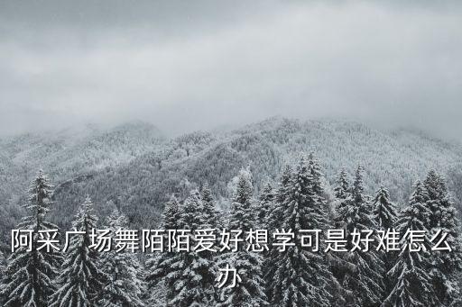 阿采广场舞陌陌爱好想学可是好难怎么办