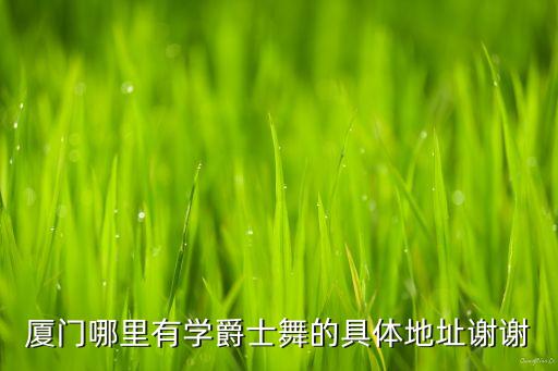 厦门哪里有学爵士舞的具体地址谢谢