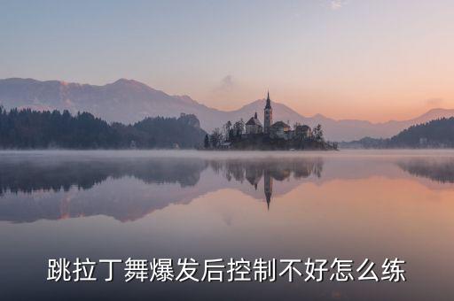 拉丁舞如何练肌肉控制力，跳拉丁舞爆发后控制不好怎么练