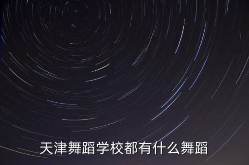 天津舞蹈学校招生简章，天津舞蹈学校都有什么舞蹈