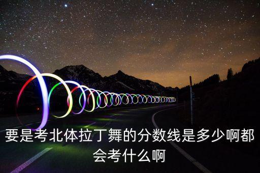 要是考北体拉丁舞的分数线是多少啊都会考什么啊