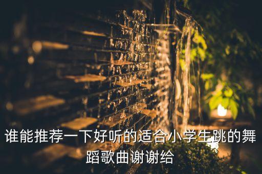 谁能推荐一下好听的适合小学生跳的舞蹈歌曲谢谢给