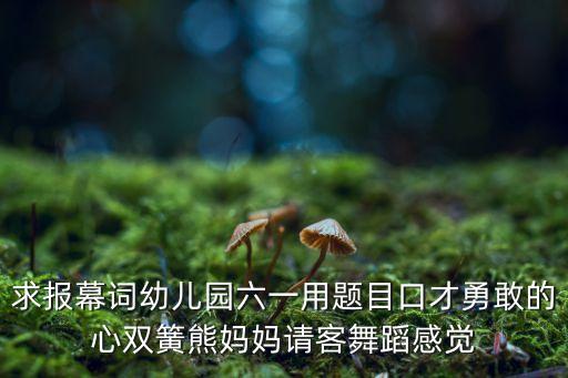 求报幕词幼儿园六一用题目口才勇敢的心双簧熊妈妈请客舞蹈感觉