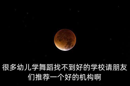很多幼儿学舞蹈找不到好的学校请朋友们推荐一个好的机构啊