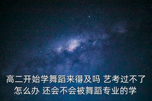 高二开始学舞蹈参加艺考来得及吗，高二开始学舞蹈来得及吗 艺考过不了怎么办 还会不会被舞蹈专业的学