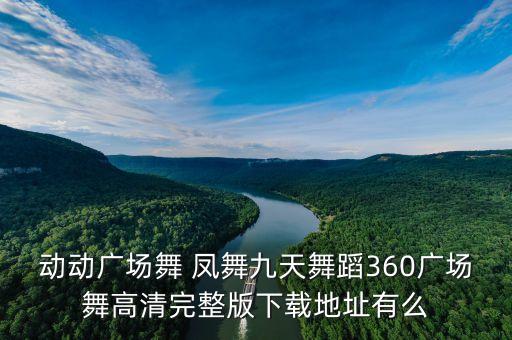 下载广场舞视频大全100首舞，动动广场舞 凤舞九天舞蹈360广场舞高清完整版下载地址有么