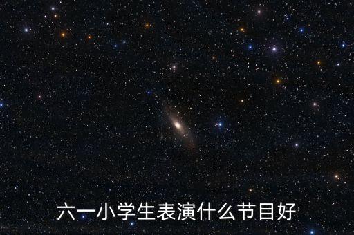 六一小学生表演什么节目好
