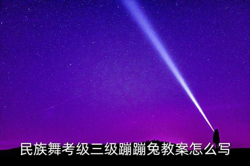舞蹈考级教案怎么写，民族舞考级三级蹦蹦兔教案怎么写