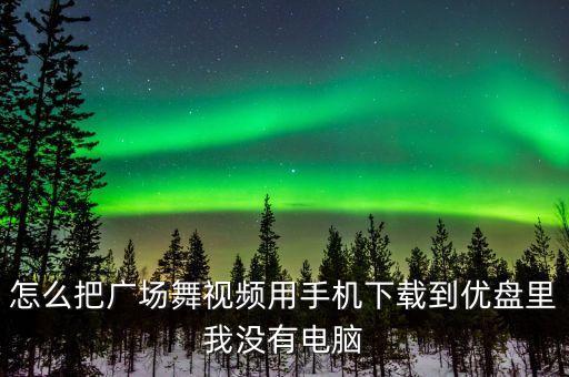 怎么把广场舞视频用手机下载到优盘里我没有电脑