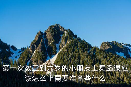 第一次教三到六岁的小朋友上舞蹈课应该怎么上需要准备些什么