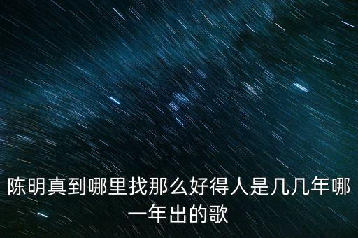 陈明真到哪里找那么好得人是几几年哪一年出的歌