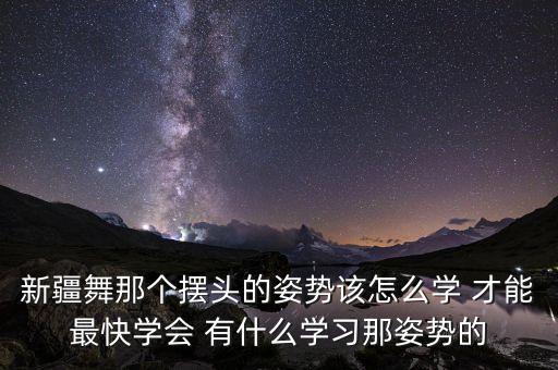 新疆舞那个摆头的姿势该怎么学 才能最快学会 有什么学习那姿势的