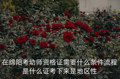 在绵阳考幼师资格证需要什么条件流程是什么证考下来是地区性