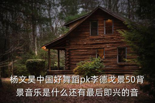 杨文昊中国好舞蹈pk李德戈景50背景音乐是什么还有最后即兴的音