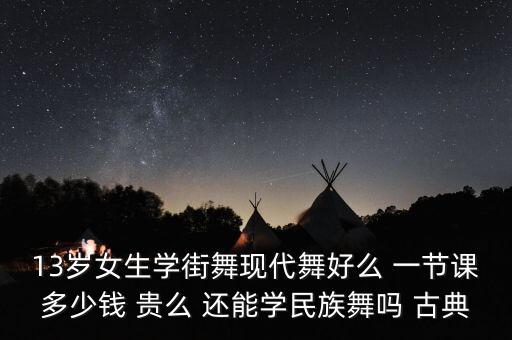 13岁女生学街舞现代舞好么 一节课多少钱 贵么 还能学民族舞吗 古典