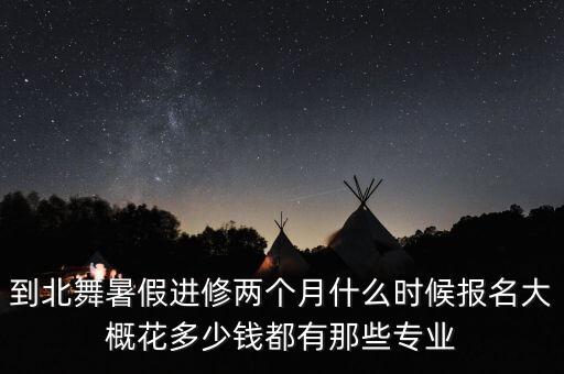 到北舞暑假进修两个月什么时候报名大概花多少钱都有那些专业
