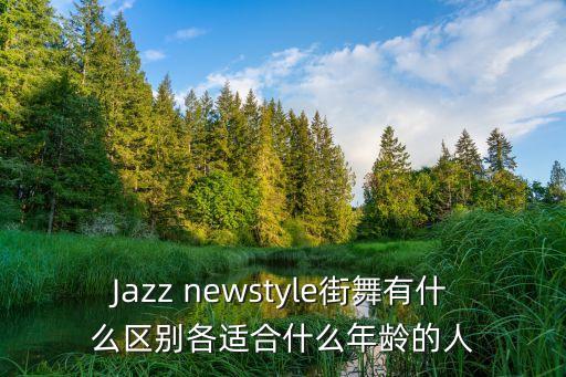 Jazz newstyle街舞有什么区别各适合什么年龄的人