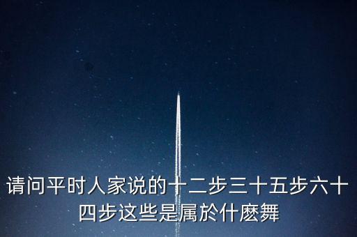 请问平时人家说的十二步三十五步六十四步这些是属於什麽舞