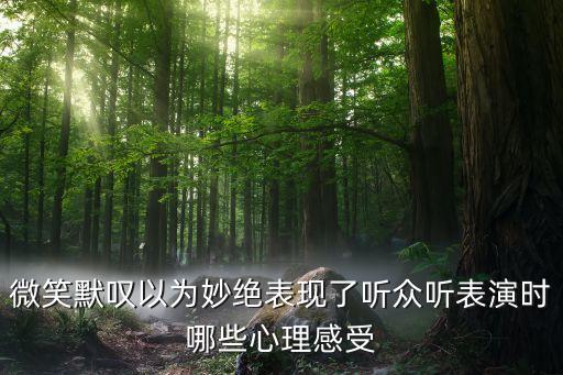 微笑默叹以为妙绝表现了听众听表演时哪些心理感受