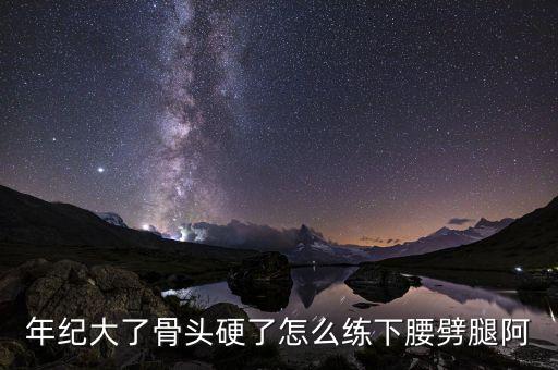 年纪大了骨头硬了怎么练下腰劈腿阿