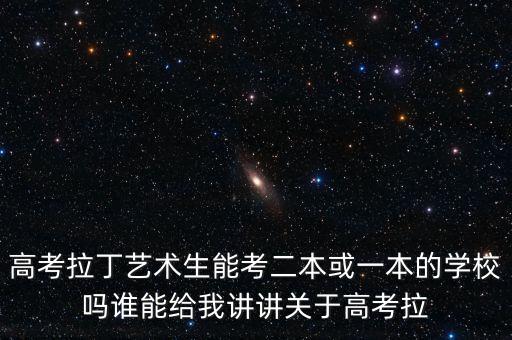 高考拉丁艺术生能考二本或一本的学校吗谁能给我讲讲关于高考拉