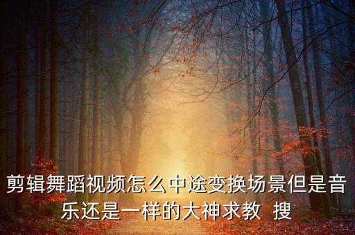 剪辑舞蹈视频怎么中途变换场景但是音乐还是一样的大神求教  搜