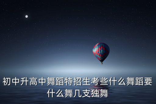 初中升高中舞蹈特招生考些什么舞蹈要什么舞几支独舞