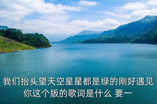 我们抬头望天空星星都是绿的刚好遇见你这个版的歌词是什么 要一