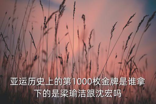 亚运历史上的第1000枚金牌是谁拿下的是梁瑜洁跟沈宏吗