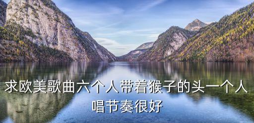 什么唱猴舞，求欧美歌曲六个人带着猴子的头一个人唱节奏很好