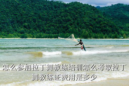 怎么参加拉丁舞教练培训怎么考取拉丁舞教练证费用是多少