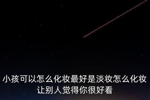 小孩可以怎么化妆最好是淡妆怎么化妆让别人觉得你很好看