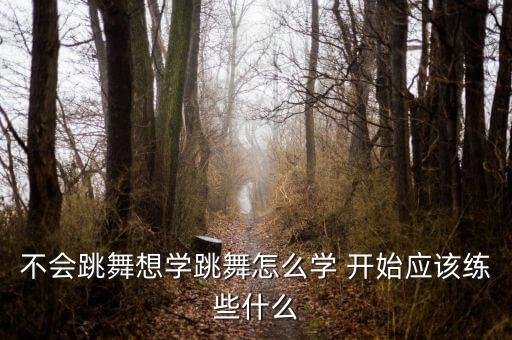 想学舞蹈 从什么开始，想学舞蹈应该从什么开始
