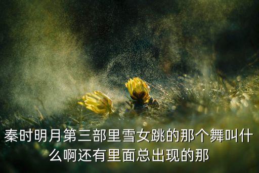 秦时明月第三部里雪女跳的那个舞叫什么啊还有里面总出现的那