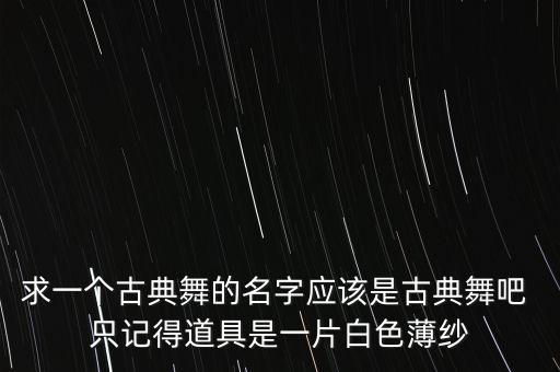 求一个古典舞的名字应该是古典舞吧 只记得道具是一片白色薄纱