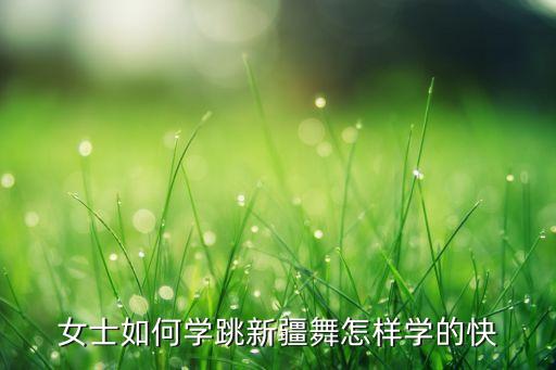 女士如何学跳新疆舞怎样学的快
