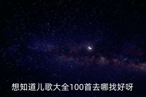 想知道儿歌大全100首去哪找好呀