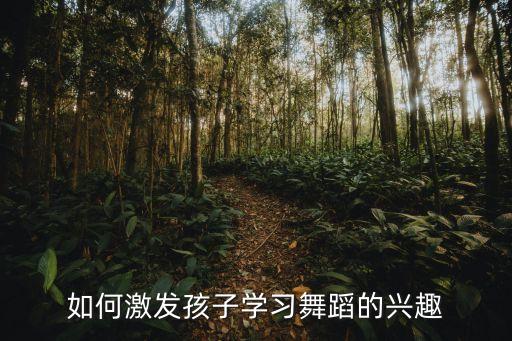 舞蹈课怎么能吸引孩子，舞蹈班最后几节课如何吸引孩子的兴趣